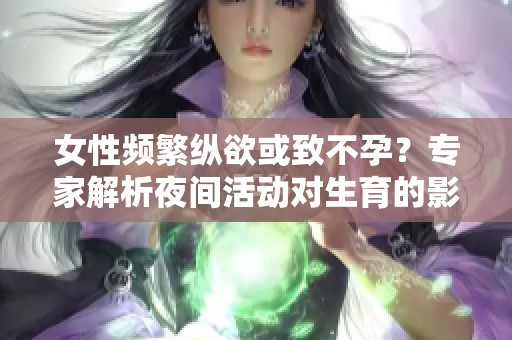 女性頻繁縱欲或致不孕？專家解析夜間活動對生育的影響