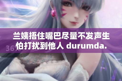 蘭姨捂住嘴巴盡量不發(fā)聲生怕打擾到他人 durumda.