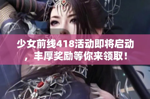 少女前線418活動即將啟動，豐厚獎勵等你來領??！