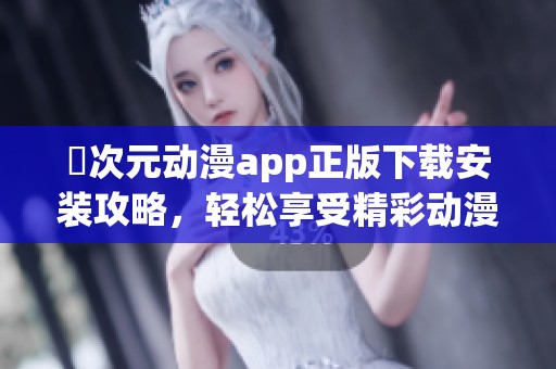 囧次元?jiǎng)勇pp正版下載安裝攻略，輕松享受精彩動(dòng)漫內(nèi)容