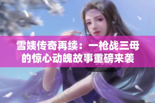雪姨傳奇再續(xù)：一槍戰(zhàn)三母的驚心動魄故事重磅來襲
