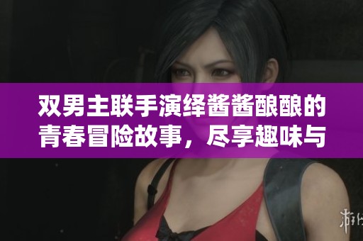 雙男主聯(lián)手演繹醬醬釀釀的青春冒險故事，盡享趣味與感動