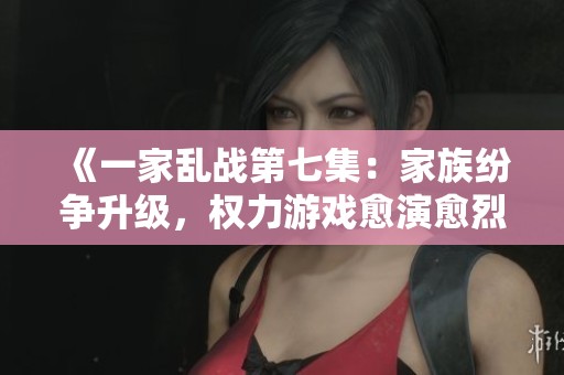 《一家亂戰(zhàn)第七集：家族紛爭升級，權(quán)力游戲愈演愈烈》