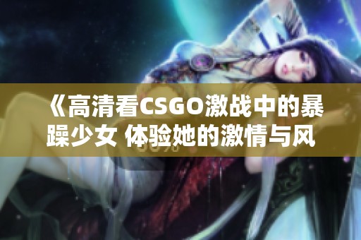 《高清看CSGO激戰(zhàn)中的暴躁少女 體驗(yàn)她的激情與風(fēng)采》 《高清看CSGO激戰(zhàn)中的暴躁少女 體驗(yàn)她的激情與風(fēng)采》