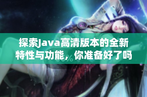探索Java高清版本的全新特性與功能，你準(zhǔn)備好了嗎
