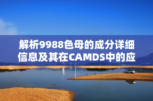 解析9988色母的成分詳細(xì)信息及其在CAMDS中的應(yīng)用解析