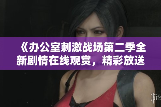 《辦公室刺激戰(zhàn)場第二季全新劇情在線觀賞，精彩放送不容錯過》