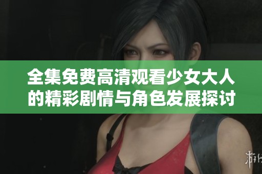 全集免費高清觀看少女大人的精彩劇情與角色發(fā)展探討