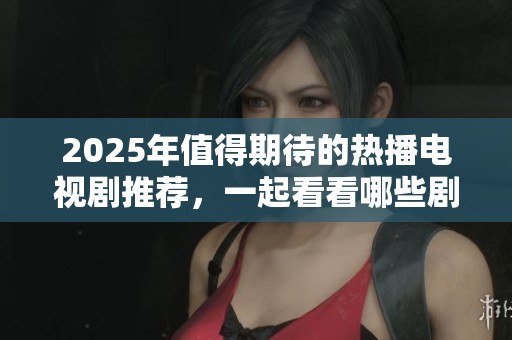 2025年值得期待的熱播電視劇推薦，一起看看哪些劇集不容錯過吧