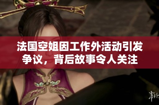 法國空姐因工作外活動(dòng)引發(fā)爭(zhēng)議，背后故事令人關(guān)注