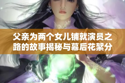 父親為兩個女兒鋪就演員之路的故事揭秘與幕后花絮分享