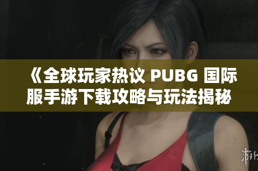 《全球玩家熱議 PUBG 國際服手游下載攻略與玩法揭秘》