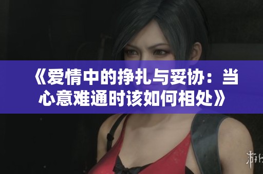 《愛(ài)情中的掙扎與妥協(xié)：當(dāng)心意難通時(shí)該如何相處》