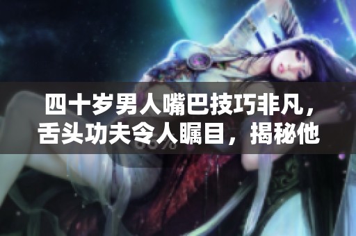 四十歲男人嘴巴技巧非凡，舌頭功夫令人矚目，揭秘他的秘密之道