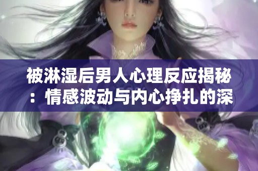被淋濕后男人心理反應(yīng)揭秘：情感波動與內(nèi)心掙扎的深層分析