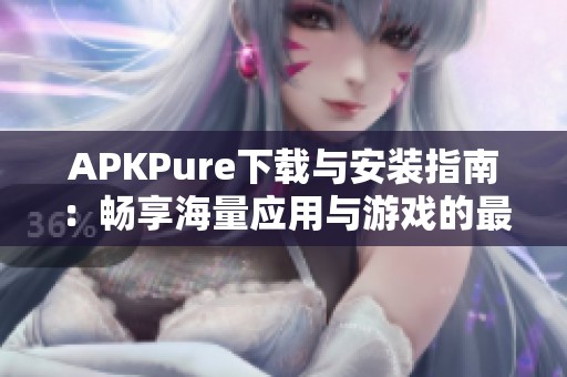 APKPure下載與安裝指南：暢享海量應(yīng)用與游戲的最佳選擇
