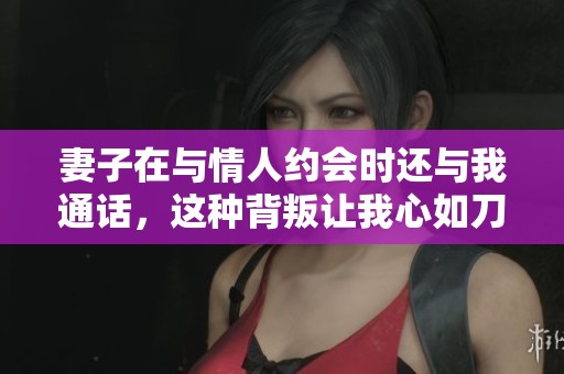 妻子在與情人約會(huì)時(shí)還與我通話，這種背叛讓我心如刀割