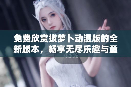 免費(fèi)欣賞拔蘿卜動(dòng)漫版的全新版本，暢享無盡樂趣與童趣展現(xiàn)