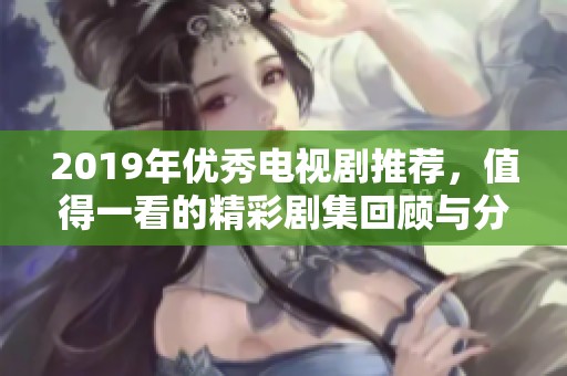 2019年優(yōu)秀電視劇推薦，值得一看的精彩劇集回顧與分析