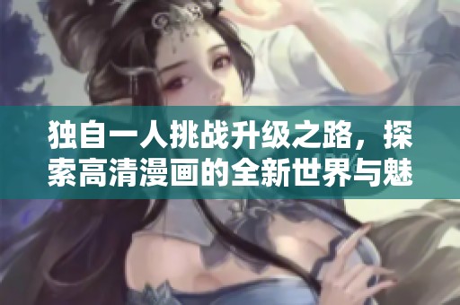 獨(dú)自一人挑戰(zhàn)升級(jí)之路，探索高清漫畫的全新世界與魅力
