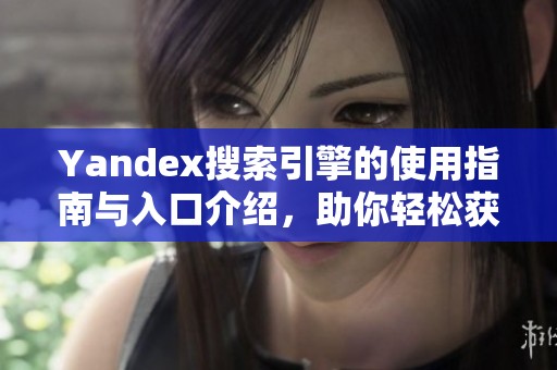 Yandex搜索引擎的使用指南與入口介紹，助你輕松獲取所需信息