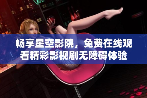 暢享星空影院，免費(fèi)在線觀看精彩影視劇無(wú)障礙體驗(yàn)