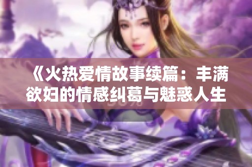 《火熱愛(ài)情故事續(xù)篇：豐滿欲婦的情感糾葛與魅惑人生》
