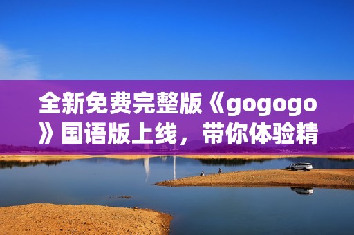 全新免費完整版《gogogo》國語版上線，帶你體驗精彩內(nèi)容之旅