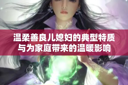 溫柔善良兒媳婦的典型特質(zhì)與為家庭帶來的溫暖影響