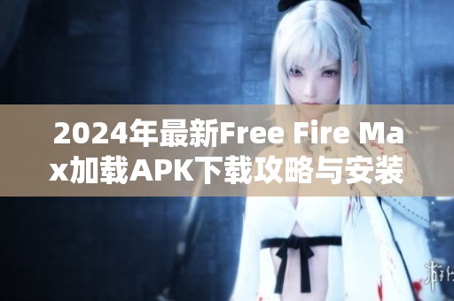 2024年最新Free Fire Max加載APK下載攻略與安裝步驟詳解