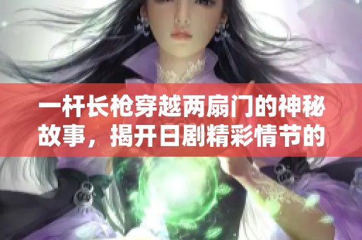 一桿長槍穿越兩扇門的神秘故事，揭開日劇精彩情節(jié)的面紗
