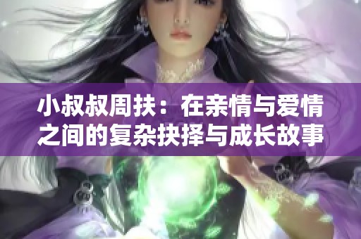 小叔叔周扶：在親情與愛情之間的復(fù)雜抉擇與成長故事
