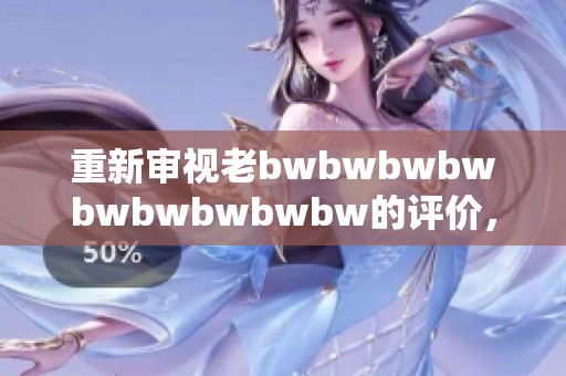 重新審視老bwbwbwbwbwbwbwbwbw的評價，帶你探索更多深層意義與個人體驗