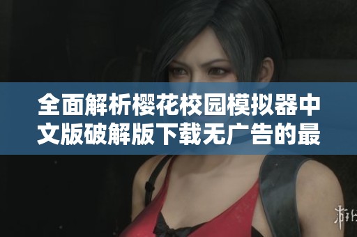 全面解析櫻花校園模擬器中文版破解版下載無(wú)廣告的最新體驗(yàn)與特點(diǎn)