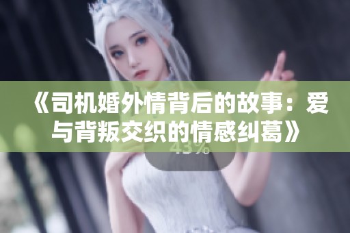 《司機(jī)婚外情背后的故事：愛與背叛交織的情感糾葛》