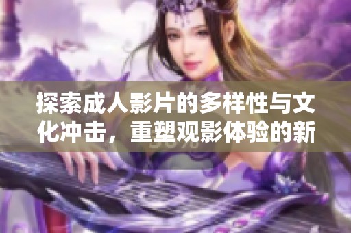 探索成人影片的多樣性與文化沖擊，重塑觀影體驗的新視角