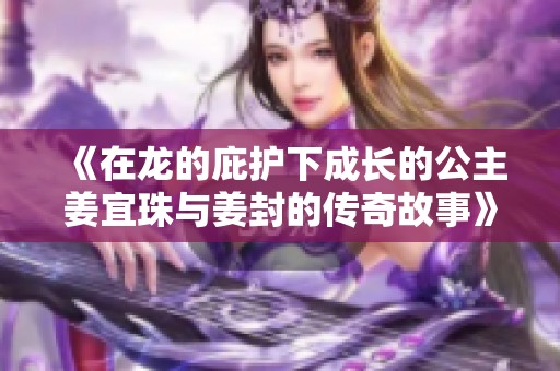 《在龍的庇護(hù)下成長(zhǎng)的公主姜宜珠與姜封的傳奇故事》