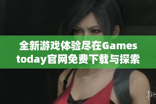 全新游戲體驗(yàn)盡在Gamestoday官網(wǎng)免費(fèi)下載與探索樂(lè)趣