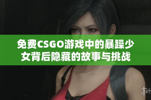 免費CSGO游戲中的暴躁少女背后隱藏的故事與挑戰(zhàn)