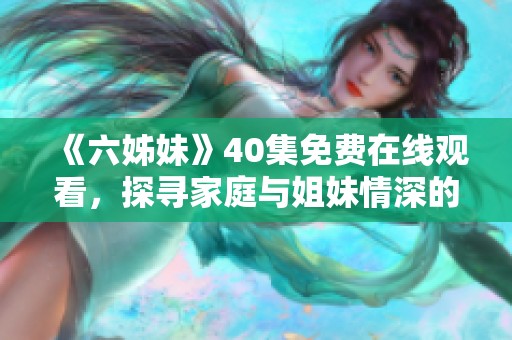 《六姊妹》40集免費(fèi)在線觀看，探尋家庭與姐妹情深的溫馨故事