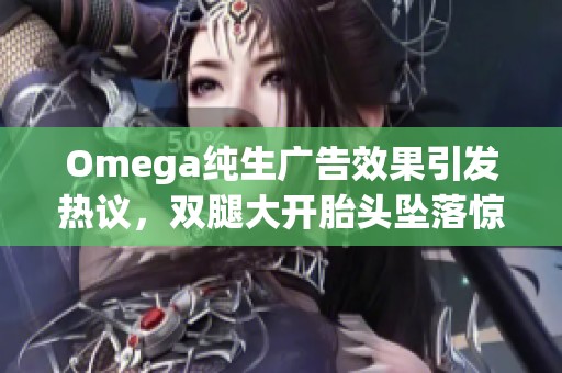 Omega純生廣告效果引發(fā)熱議，雙腿大開胎頭墜落驚艷亮相