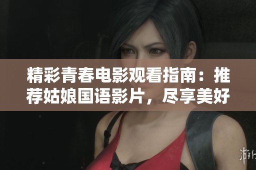 精彩青春電影觀看指南：推薦姑娘國語影片，盡享美好時光