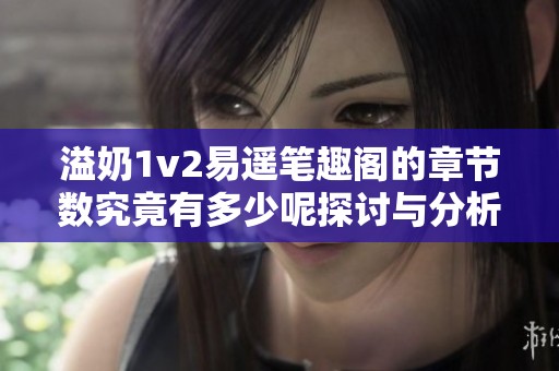 溢奶1v2易遙筆趣閣的章節(jié)數(shù)究竟有多少呢探討與分析