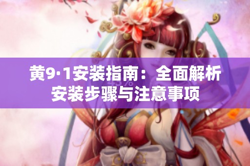 黃9·1安裝指南：全面解析安裝步驟與注意事項(xiàng)