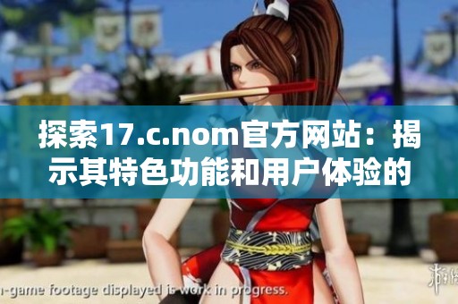 探索17.c.nom官方網(wǎng)站：揭示其特色功能和用戶體驗(yàn)的魅力分析