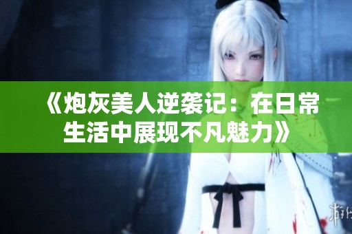 《炮灰美人逆襲記：在日常生活中展現(xiàn)不凡魅力》