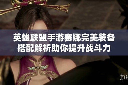 英雄聯(lián)盟手游賽娜完美裝備搭配解析助你提升戰(zhàn)斗力