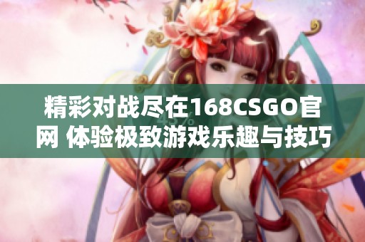 精彩對戰(zhàn)盡在168CSGO官網(wǎng) 體驗極致游戲樂趣與技巧分享