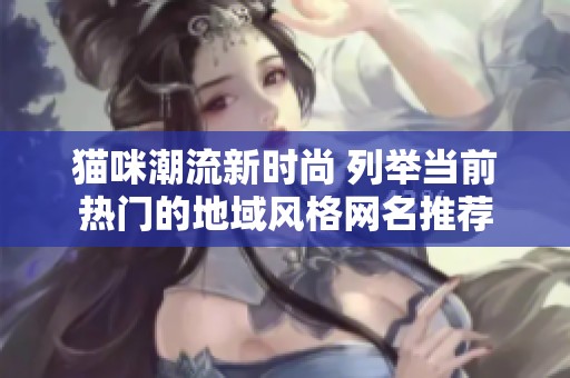 貓咪潮流新時(shí)尚 列舉當(dāng)前熱門(mén)的地域風(fēng)格網(wǎng)名推薦