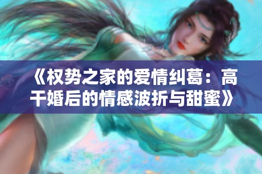 《權勢之家的愛情糾葛:高干婚后的情感波折與甜蜜》 《權勢之家的愛情糾葛:高干婚后的情感波折與甜蜜》